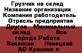 Грузчик на склад › Название организации ­ Компания-работодатель › Отрасль предприятия ­ Другое › Минимальный оклад ­ 14 000 - Все города Работа » Вакансии   . Ненецкий АО,Красное п.